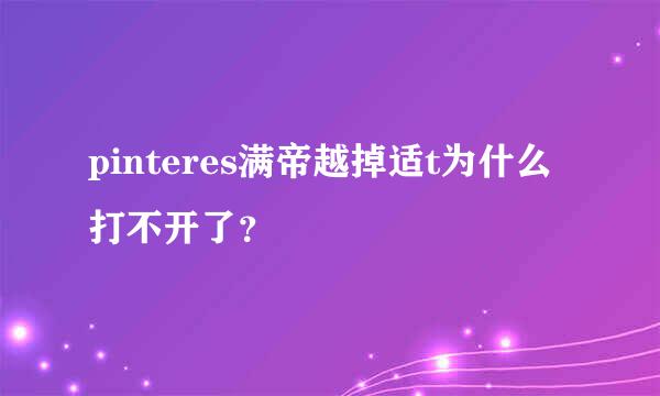 pinteres满帝越掉适t为什么打不开了？