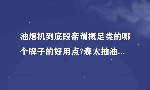 油烟机到底段帝谓概足类的哪个牌子的好用点?森太抽油烟机怎么样?