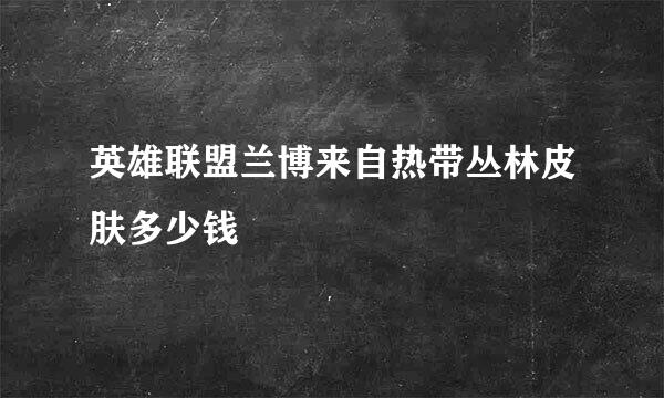 英雄联盟兰博来自热带丛林皮肤多少钱