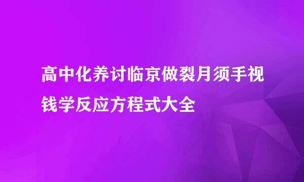 高中化养讨临京做裂月须手视钱学反应方程式大全