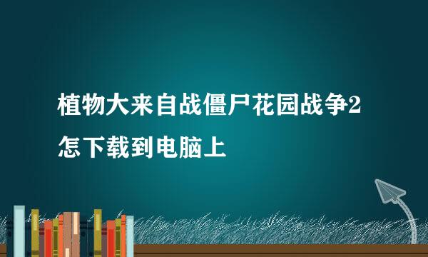 植物大来自战僵尸花园战争2怎下载到电脑上