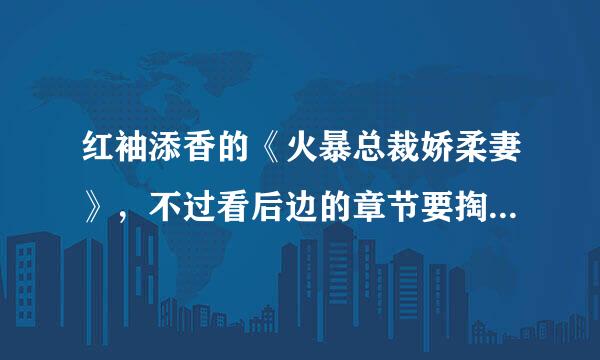 红袖添香的《火暴总裁娇柔妻》，不过看后边的章节要掏腰包，请问哪里有免费的章节?