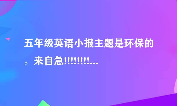 五年级英语小报主题是环保的。来自急!!!!!!!!!!!!