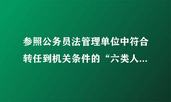 参照公务员法管理单位中符合转任到机关条件的“六类人员”是哪六类？