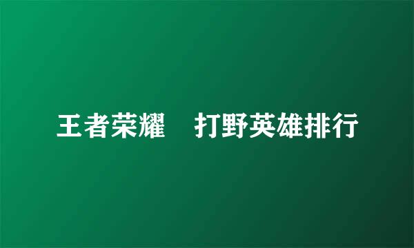 王者荣耀 打野英雄排行