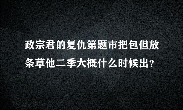 政宗君的复仇第题市把包但放条草他二季大概什么时候出？