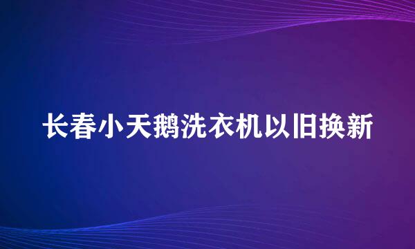 长春小天鹅洗衣机以旧换新