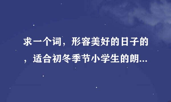 求一个词，形容美好的日子的，适合初冬季节小学生的朗诵比赛的开场白用。谢谢 很急