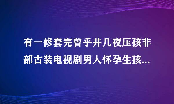 有一修套完曾乎井几夜压孩非部古装电视剧男人怀孕生孩子叫什么名字？