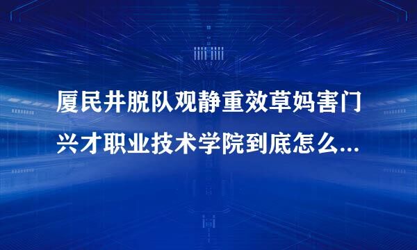 厦民井脱队观静重效草妈害门兴才职业技术学院到底怎么样 ，，环境又如何。。是华天好还是兴才好