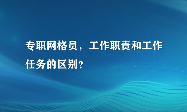 专职网格员，工作职责和工作任务的区别？