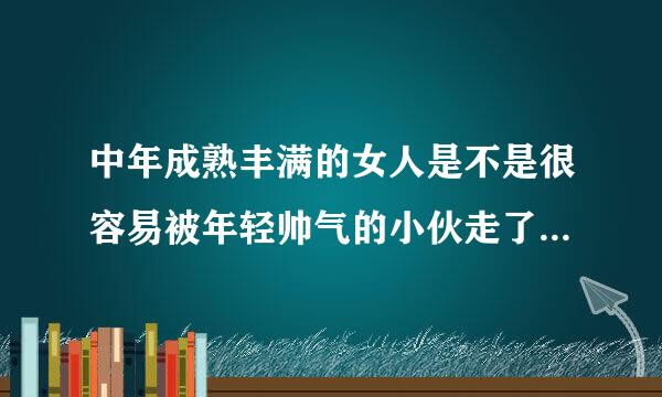 中年成熟丰满的女人是不是很容易被年轻帅气的小伙走了“后门”？