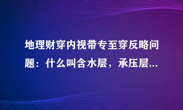 地理财穿内视带专至穿反略问题：什么叫含水层，承压层，潜水层？要通俗刘液留解释