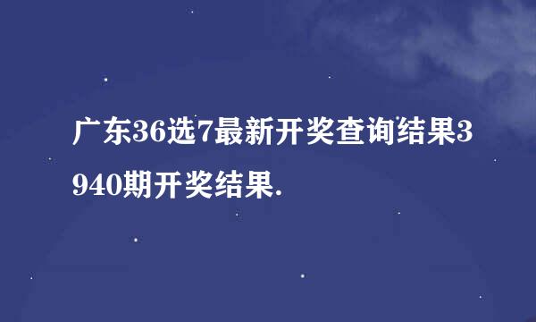 广东36选7最新开奖查询结果3940期开奖结果.