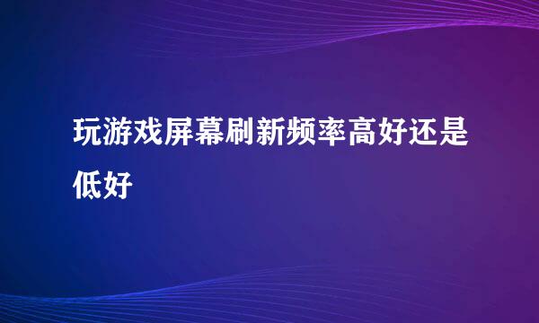 玩游戏屏幕刷新频率高好还是低好