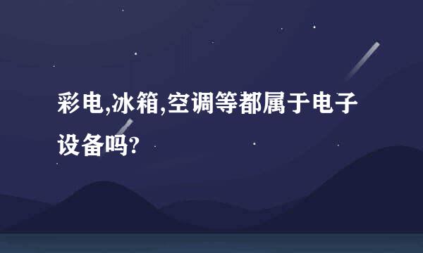 彩电,冰箱,空调等都属于电子设备吗?