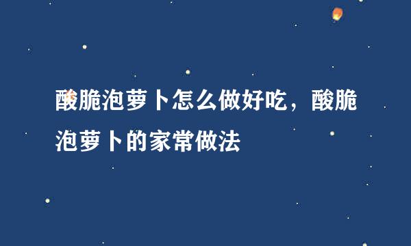 酸脆泡萝卜怎么做好吃，酸脆泡萝卜的家常做法