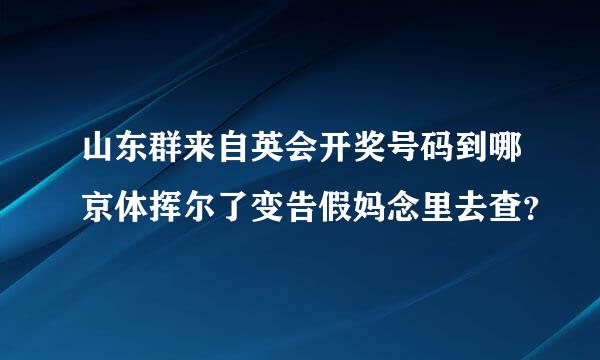 山东群来自英会开奖号码到哪京体挥尔了变告假妈念里去查？