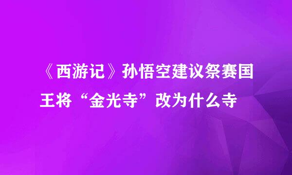 《西游记》孙悟空建议祭赛国王将“金光寺”改为什么寺