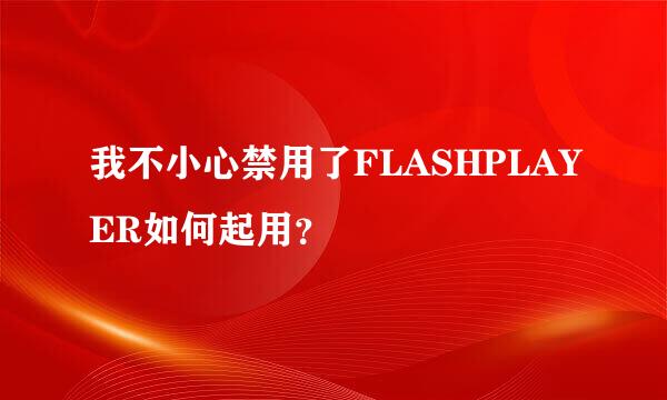 我不小心禁用了FLASHPLAYER如何起用？