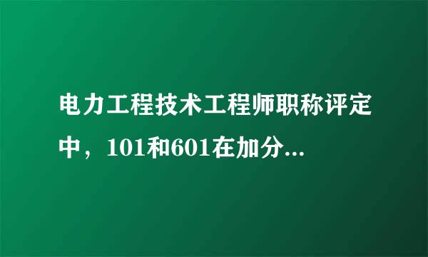 电力工程技术工程师职称评定中，101和601在加分来自上有什么区别？分别多少分？差距有多大？