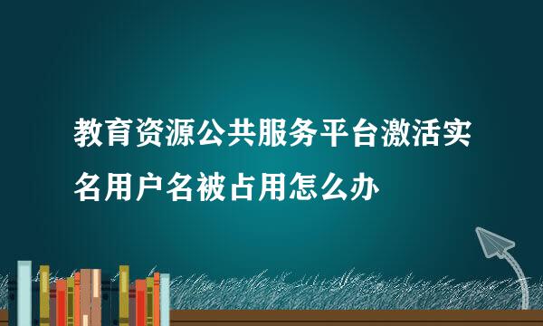 教育资源公共服务平台激活实名用户名被占用怎么办