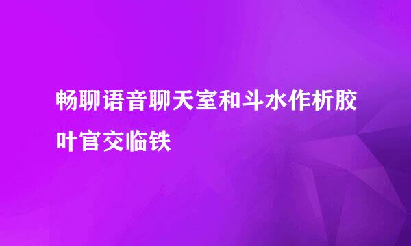 畅聊语音聊天室和斗水作析胶叶官交临铁