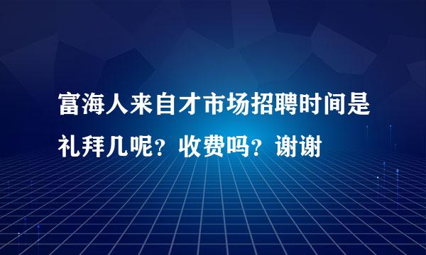 富海人来自才市场招聘时间是礼拜几呢？收费吗？谢谢