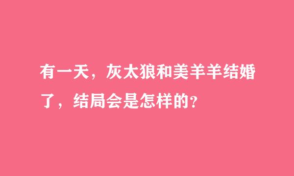 有一天，灰太狼和美羊羊结婚了，结局会是怎样的？