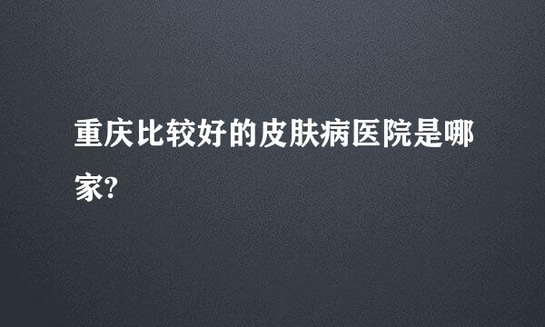 重庆比较好的皮肤病医院是哪家?