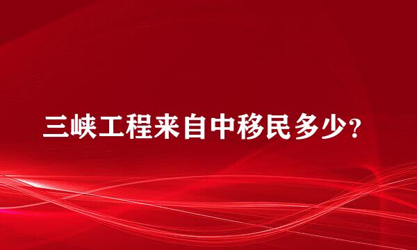 三峡工程来自中移民多少？