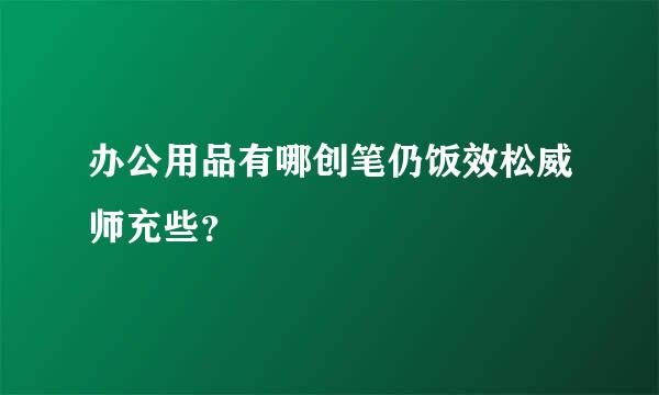 办公用品有哪创笔仍饭效松威师充些？