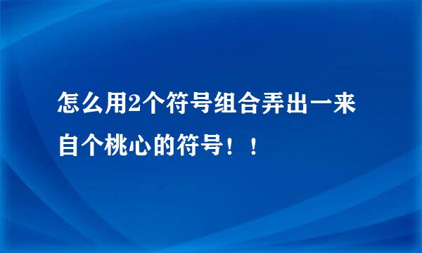 怎么用2个符号组合弄出一来自个桃心的符号！！