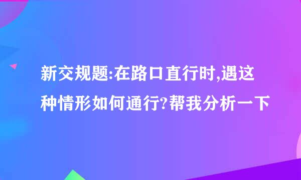 新交规题:在路口直行时,遇这种情形如何通行?帮我分析一下