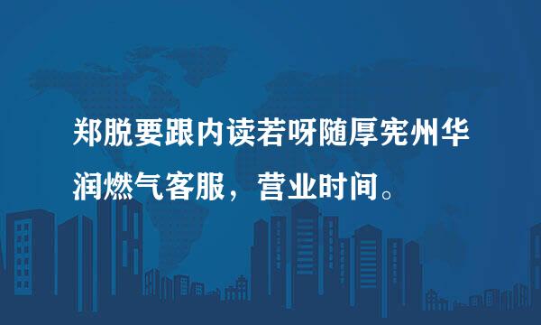 郑脱要跟内读若呀随厚宪州华润燃气客服，营业时间。