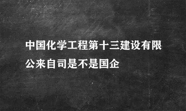 中国化学工程第十三建设有限公来自司是不是国企