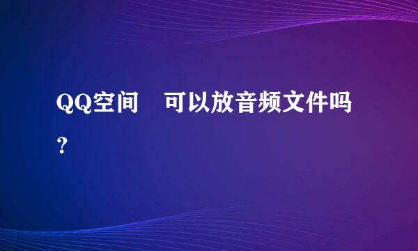 QQ空间 可以放音频文件吗？