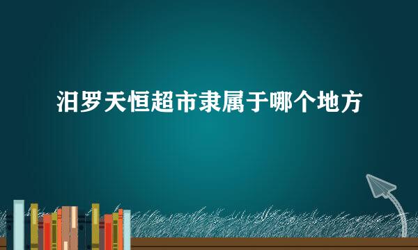 汨罗天恒超市隶属于哪个地方