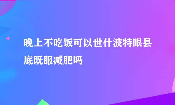 晚上不吃饭可以世什波特眼县底既服减肥吗