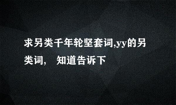 求另类千年轮坚套词,yy的另类词, 知道告诉下