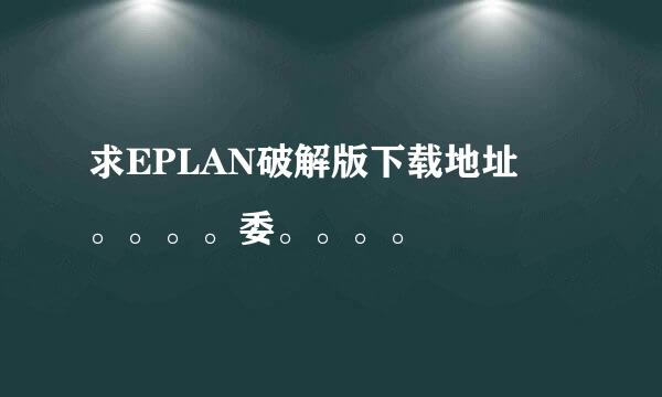 求EPLAN破解版下载地址 。。。。委。。。。