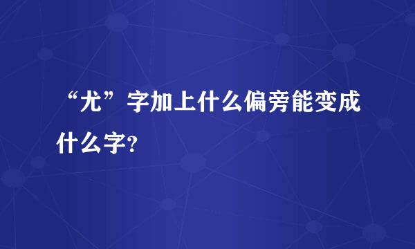 “尤”字加上什么偏旁能变成什么字？