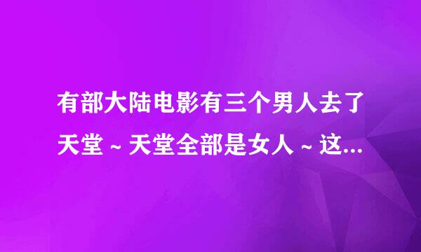 有部大陆电影有三个男人去了天堂～天堂全部是女人～这部电影叫什么名