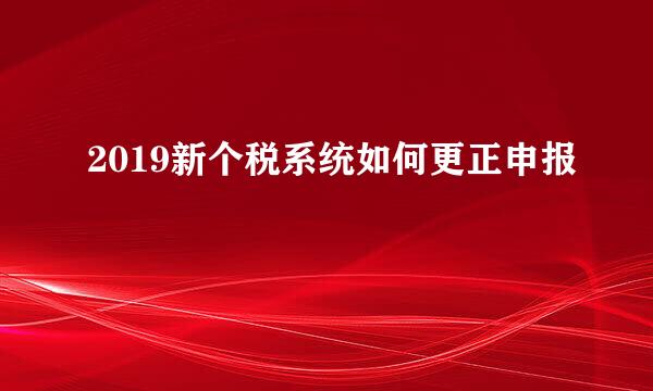 2019新个税系统如何更正申报