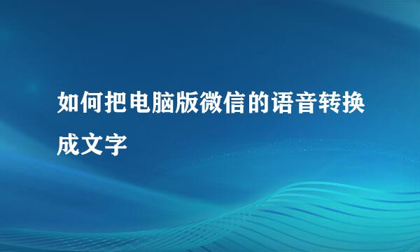 如何把电脑版微信的语音转换成文字