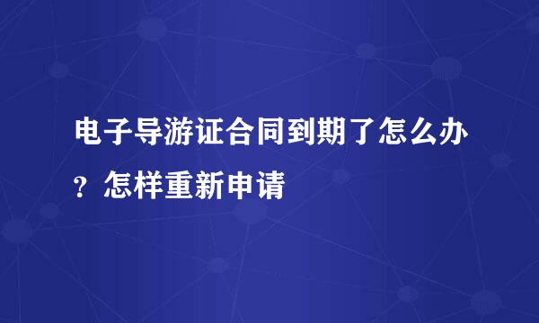 电子导游证合同到期了怎么办？怎样重新申请