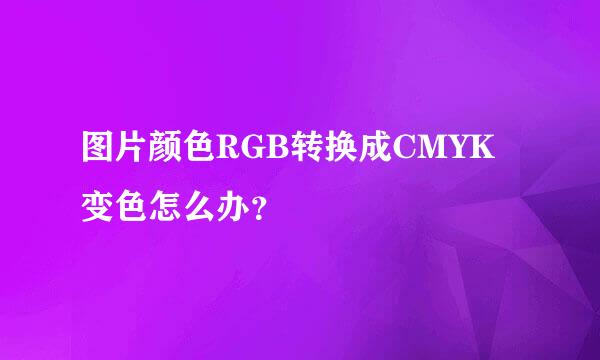 图片颜色RGB转换成CMYK变色怎么办？