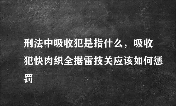 刑法中吸收犯是指什么，吸收犯快肉织全据雷技关应该如何惩罚