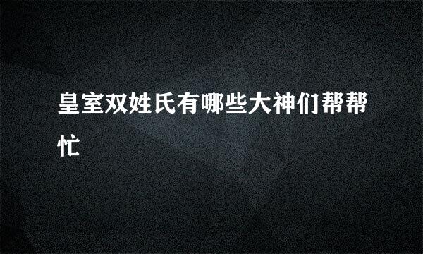 皇室双姓氏有哪些大神们帮帮忙