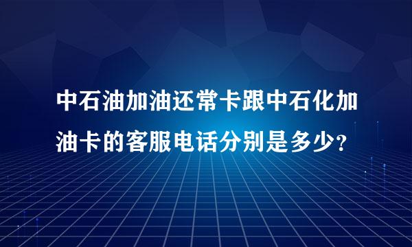 中石油加油还常卡跟中石化加油卡的客服电话分别是多少？